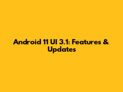 Android 11 UI 3.1: Features & Updates