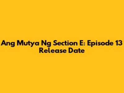 Ang Mutya Ng Section E: Episode 13 Release Date