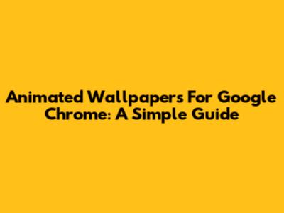 Animated Wallpapers For Google Chrome: A Simple Guide