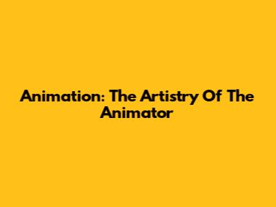 Animation: The Artistry Of The Animator