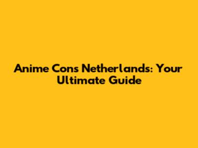 Anime Cons Netherlands: Your Ultimate Guide