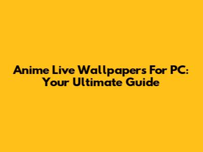 Anime Live Wallpapers For PC: Your Ultimate Guide