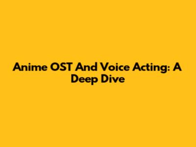 Anime OST And Voice Acting: A Deep Dive