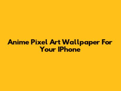 Anime Pixel Art Wallpaper For Your IPhone
