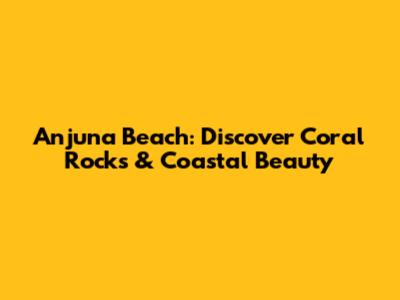 Anjuna Beach: Discover Coral Rocks & Coastal Beauty