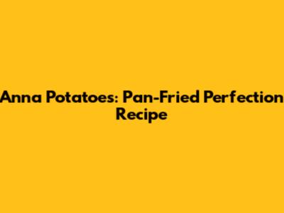 Anna Potatoes: Pan-Fried Perfection Recipe