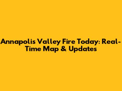 Annapolis Valley Fire Today: Real-Time Map & Updates