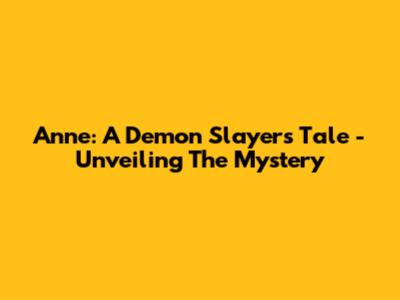 Anne: A Demon Slayer's Tale - Unveiling The Mystery