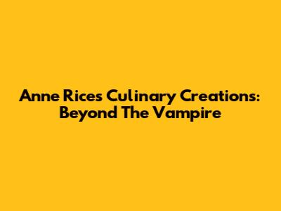 Anne Rice's Culinary Creations: Beyond The Vampire