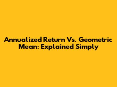 Annualized Return Vs. Geometric Mean: Explained Simply