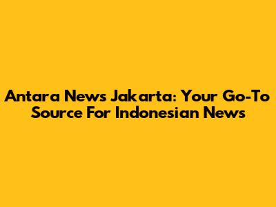 Antara News Jakarta: Your Go-To Source For Indonesian News
