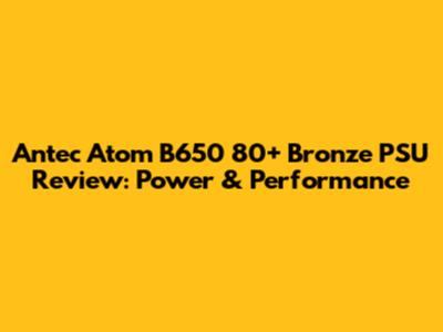 Antec Atom B650 80+ Bronze PSU Review: Power & Performance
