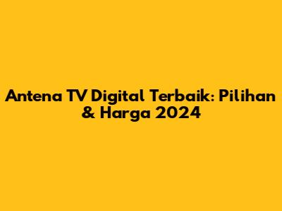 Antena TV Digital Terbaik: Pilihan & Harga 2024
