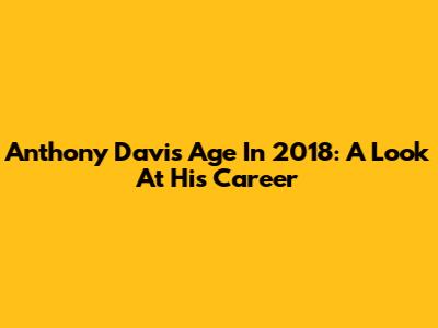 Anthony Davis' Age In 2018: A Look At His Career