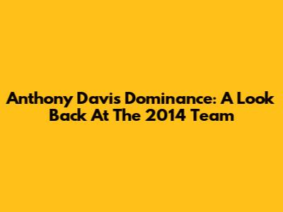 Anthony Davis' Dominance: A Look Back At The 2014 Team