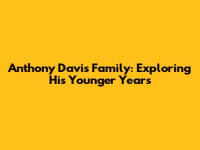 Anthony Davis' Family: Exploring His Younger Years