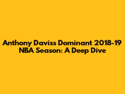 Anthony Davis's Dominant 2018-19 NBA Season: A Deep Dive