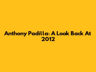 Anthony Padilla: A Look Back At 2012