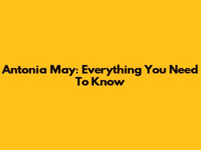 Antonia May: Everything You Need To Know