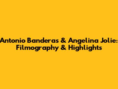Antonio Banderas & Angelina Jolie: Filmography & Highlights
