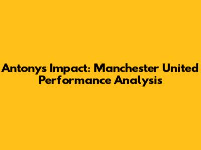 Antony's Impact: Manchester United Performance Analysis