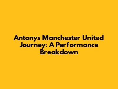 Antony's Manchester United Journey: A Performance Breakdown