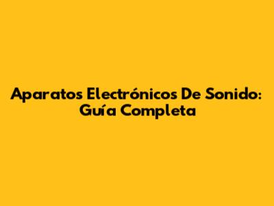 Aparatos Electrónicos De Sonido: Guía Completa