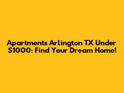 Apartments Arlington TX Under $1000: Find Your Dream Home!