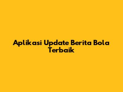 Aplikasi Update Berita Bola Terbaik