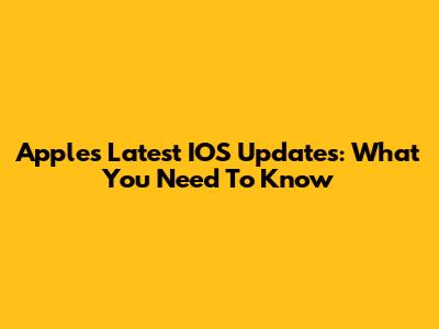 Apple's Latest IOS Updates: What You Need To Know