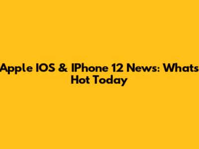 Apple IOS & IPhone 12 News: What's Hot Today