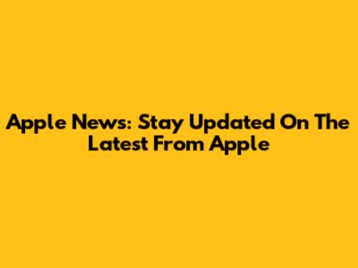 Apple News: Stay Updated On The Latest From Apple