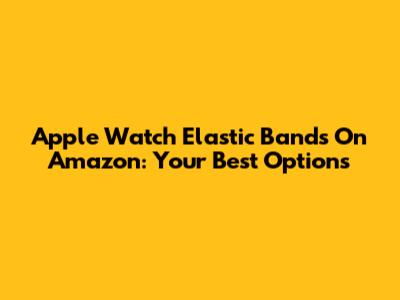 Apple Watch Elastic Bands On Amazon: Your Best Options