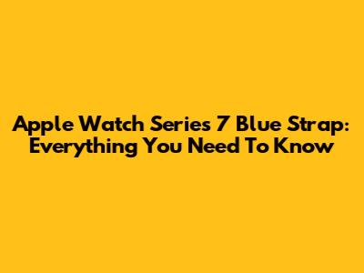 Apple Watch Series 7 Blue Strap: Everything You Need To Know