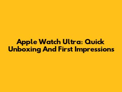 Apple Watch Ultra: Quick Unboxing And First Impressions