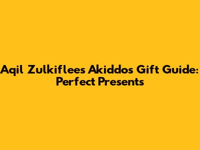 Aqil Zulkiflee's Akiddos Gift Guide: Perfect Presents