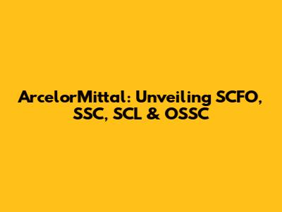 ArcelorMittal: Unveiling SCFO, SSC, SCL & OSSC