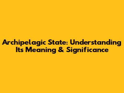 Archipelagic State: Understanding Its Meaning & Significance