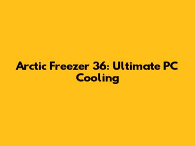 Arctic Freezer 36: Ultimate PC Cooling