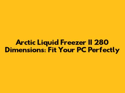 Arctic Liquid Freezer II 280 Dimensions: Fit Your PC Perfectly
