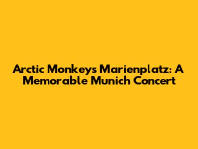 Arctic Monkeys Marienplatz: A Memorable Munich Concert