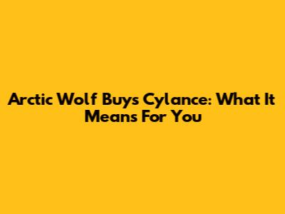 Arctic Wolf Buys Cylance: What It Means For You