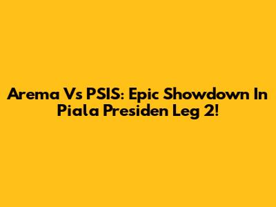 Arema Vs PSIS: Epic Showdown In Piala Presiden Leg 2!