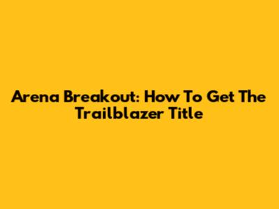 Arena Breakout: How To Get The Trailblazer Title