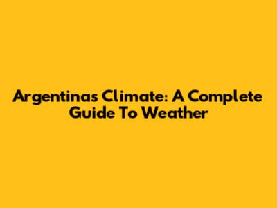 Argentina's Climate: A Complete Guide To Weather