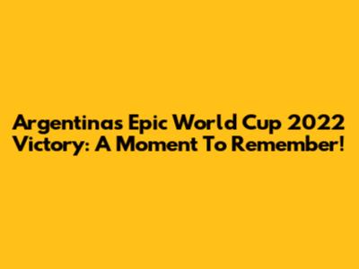 Argentina's Epic World Cup 2022 Victory: A Moment To Remember!