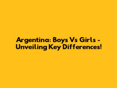 Argentina: Boys Vs Girls - Unveiling Key Differences!