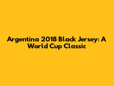 Argentina 2018 Black Jersey: A World Cup Classic