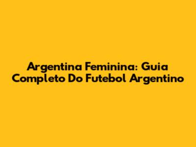Argentina Feminina: Guia Completo Do Futebol Argentino