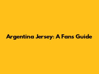 Argentina Jersey: A Fan's Guide